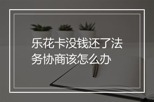 乐花卡没钱还了法务协商该怎么办