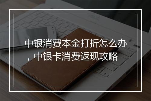 中银消费本金打折怎么办，中银卡消费返现攻略
