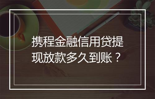 携程金融信用贷提现放款多久到账？