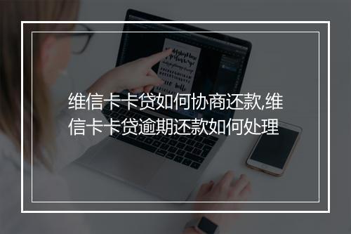 维信卡卡贷如何协商还款,维信卡卡贷逾期还款如何处理