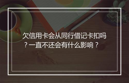 欠信用卡会从同行借记卡扣吗？一直不还会有什么影响？