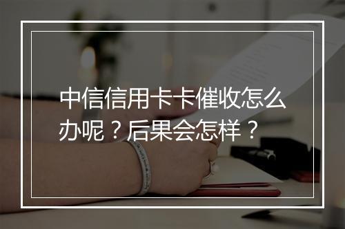 中信信用卡卡催收怎么办呢？后果会怎样？