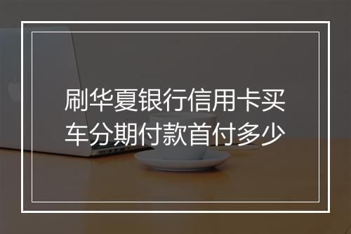 刷华夏银行信用卡买车分期付款首付多少