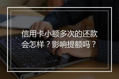 信用卡小额多次的还款会怎样？影响提额吗？