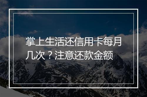掌上生活还信用卡每月几次？注意还款金额