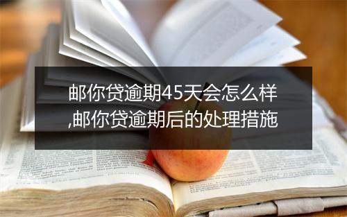 邮你贷逾期45天会怎么样,邮你贷逾期后的处理措施