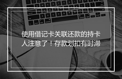 使用借记卡关联还款的持卡人注意了！存款划扣有时滞