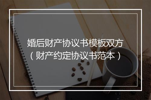 婚后财产协议书模板双方（财产约定协议书范本）