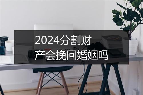 2024分割财产会挽回婚姻吗