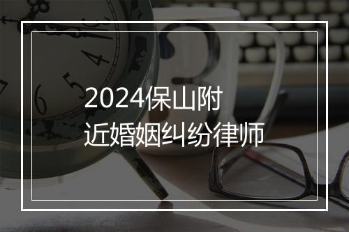 2024保山附近婚姻纠纷律师