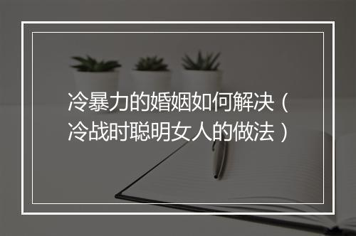 冷暴力的婚姻如何解决（冷战时聪明女人的做法）