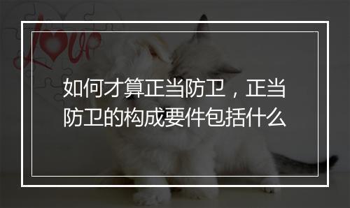 如何才算正当防卫，正当防卫的构成要件包括什么