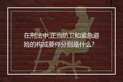 在刑法中,正当防卫和紧急避险的构成要件分别是什么?