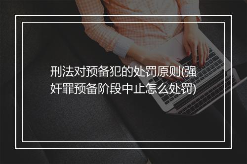 刑法对预备犯的处罚原则(强奸罪预备阶段中止怎么处罚)