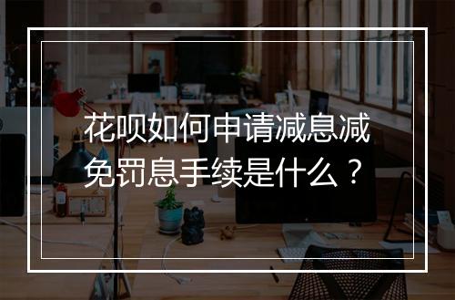 花呗如何申请减息减免罚息手续是什么？