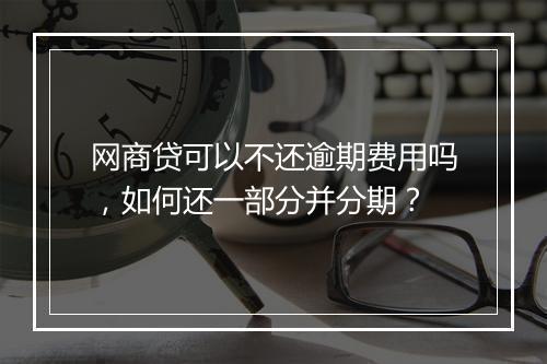 网商贷可以不还逾期费用吗，如何还一部分并分期？