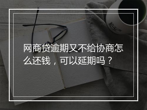 网商贷逾期又不给协商怎么还钱，可以延期吗？
