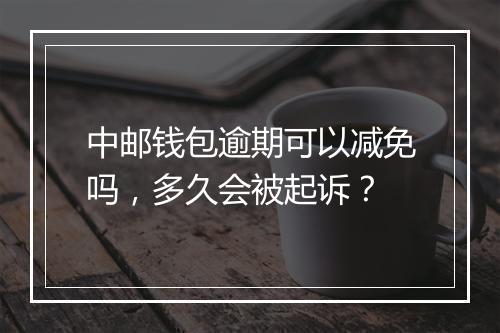中邮钱包逾期可以减免吗，多久会被起诉？