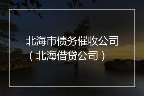 北海市债务催收公司（北海借贷公司）