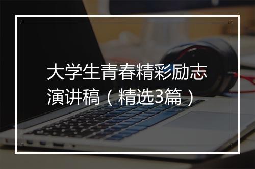 大学生青春精彩励志演讲稿（精选3篇）