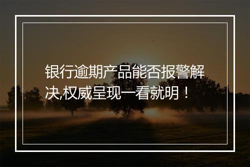 银行逾期产品能否报警解决,权威呈现一看就明！