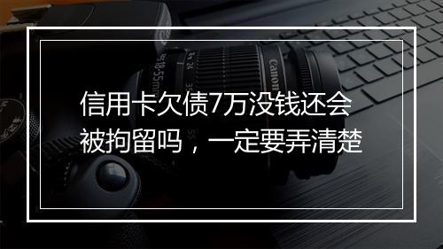 信用卡欠债7万没钱还会被拘留吗，一定要弄清楚