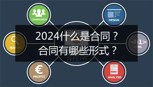 2024什么是合同？ 合同有哪些形式？
