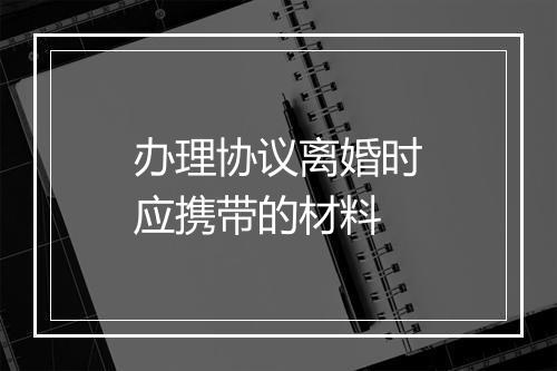 办理协议离婚时应携带的材料