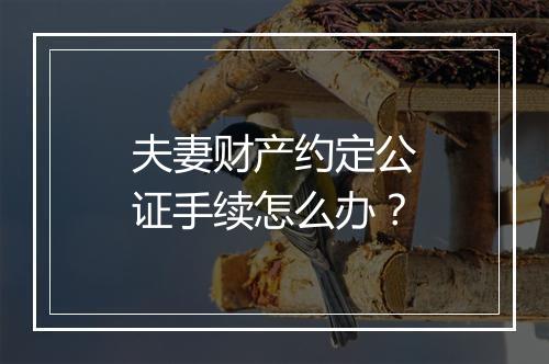 夫妻财产约定公证手续怎么办？