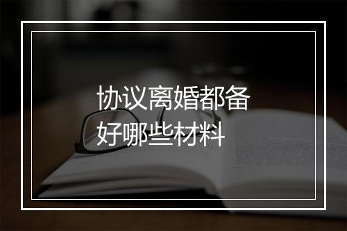 协议离婚都备好哪些材料