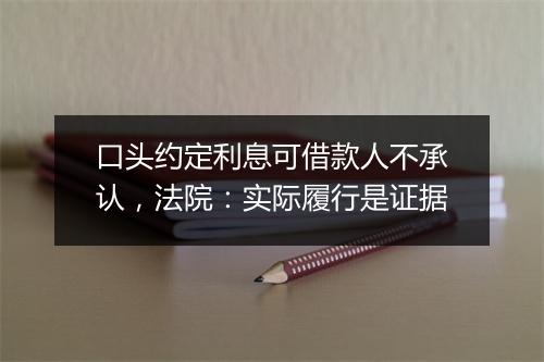 口头约定利息可借款人不承认，法院：实际履行是证据