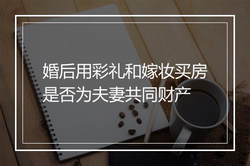 婚后用彩礼和嫁妆买房是否为夫妻共同财产