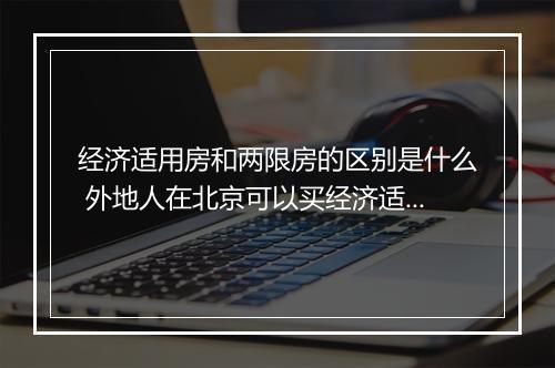 经济适用房和两限房的区别是什么 外地人在北京可以买经济适用房吗