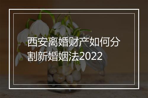 西安离婚财产如何分割新婚姻法2022