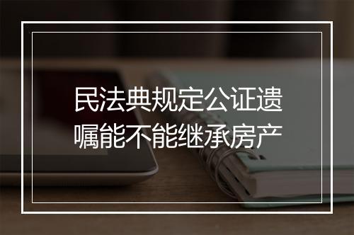 民法典规定公证遗嘱能不能继承房产