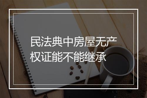 民法典中房屋无产权证能不能继承