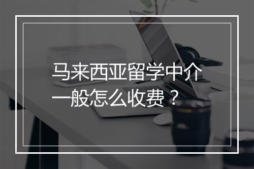 马来西亚留学中介一般怎么收费？