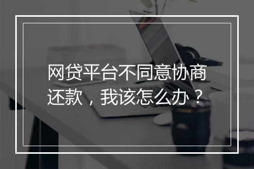 网贷平台不同意协商还款，我该怎么办？