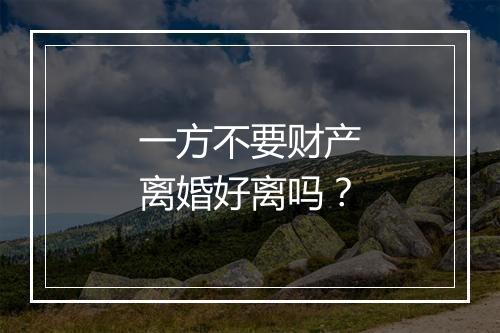 一方不要财产离婚好离吗？