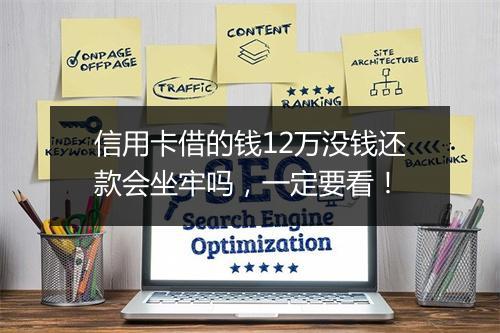 信用卡借的钱12万没钱还款会坐牢吗，一定要看！
