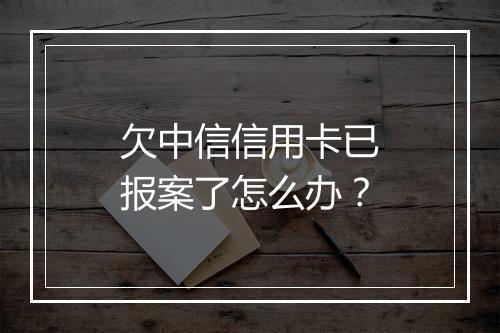 欠中信信用卡已报案了怎么办？