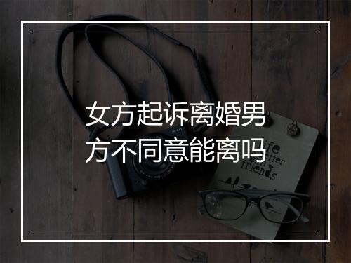 女方起诉离婚男方不同意能离吗
