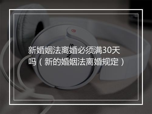 新婚姻法离婚必须满30天吗（新的婚姻法离婚规定）