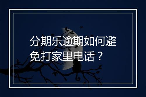 分期乐逾期如何避免打家里电话？