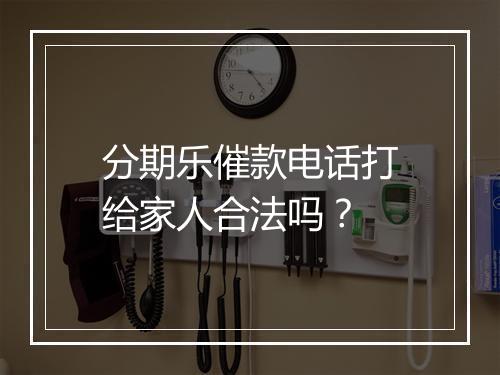 分期乐催款电话打给家人合法吗？