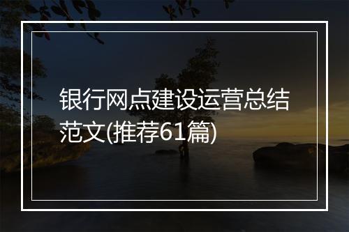 银行网点建设运营总结范文(推荐61篇)