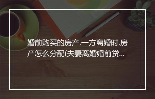 婚前购买的房产,一方离婚时,房产怎么分配(夫妻离婚婚前贷款房如何分配)