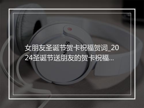 女朋友圣诞节贺卡祝福贺词_2024圣诞节送朋友的贺卡祝福语推荐合集10篇