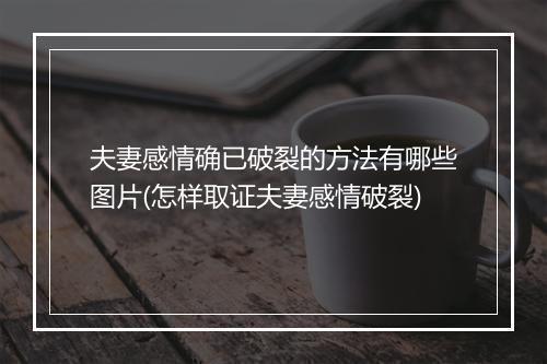 夫妻感情确已破裂的方法有哪些图片(怎样取证夫妻感情破裂)