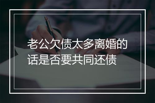 老公欠债太多离婚的话是否要共同还债